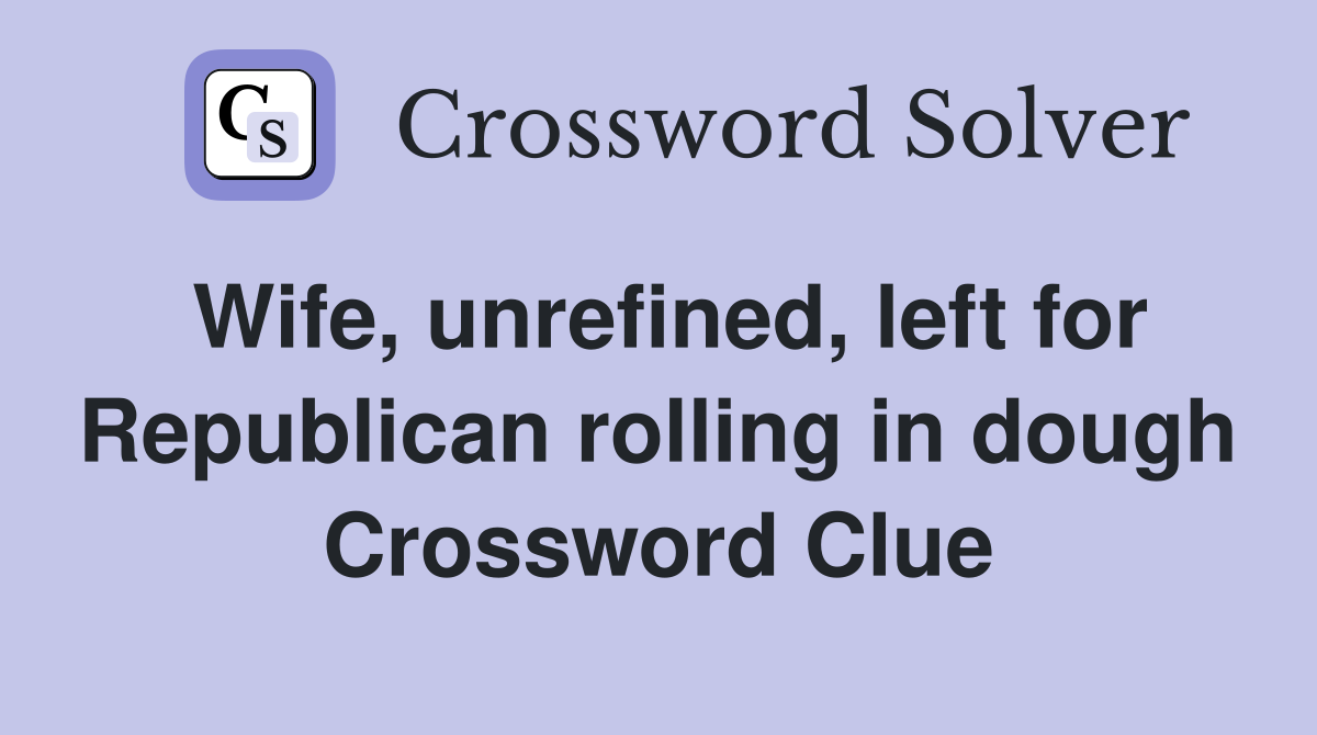 Wife, unrefined, left for Republican rolling in dough Crossword Clue