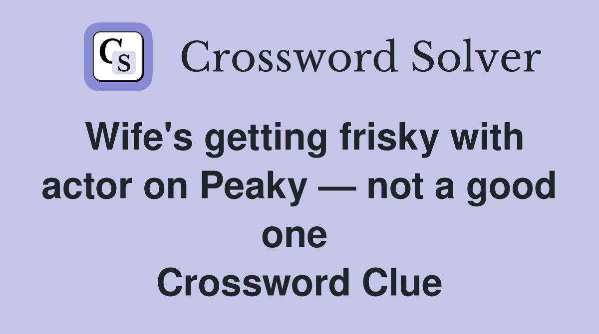 Wife's getting frisky with actor on Peaky — not a good one  Crossword Clue