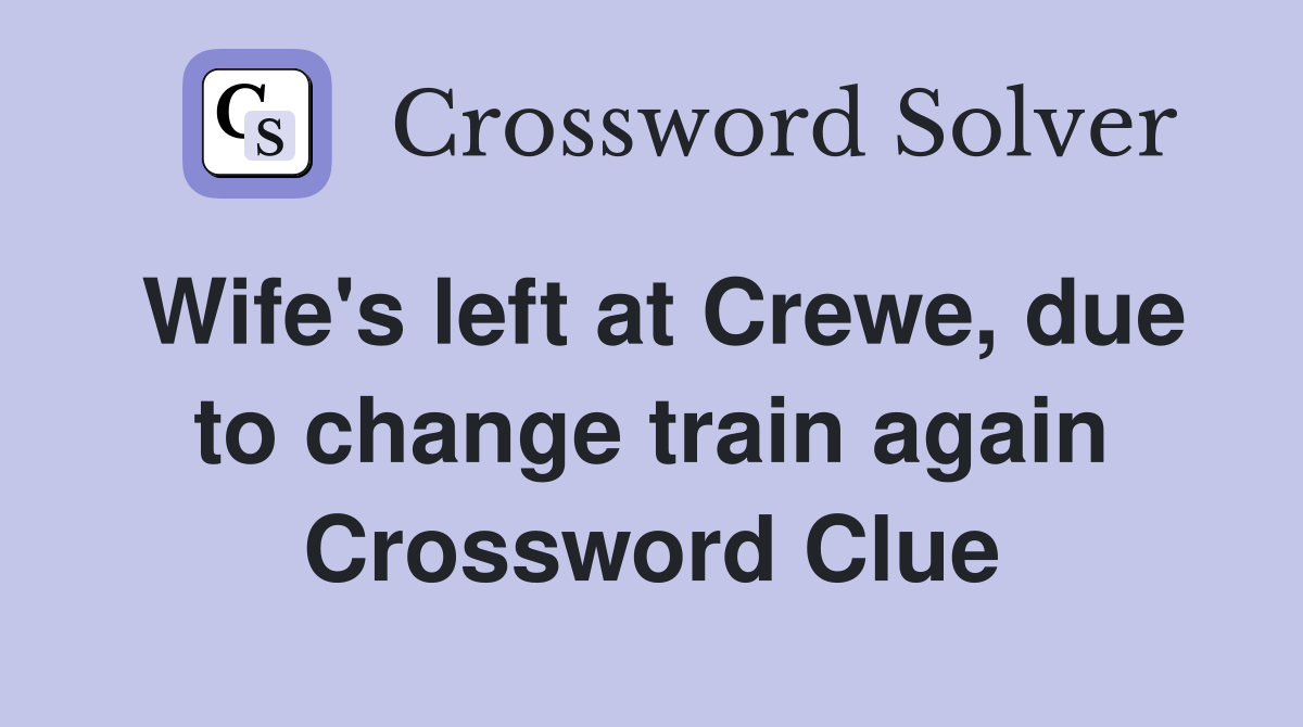 Wife's left at Crewe, due to change train again Crossword Clue