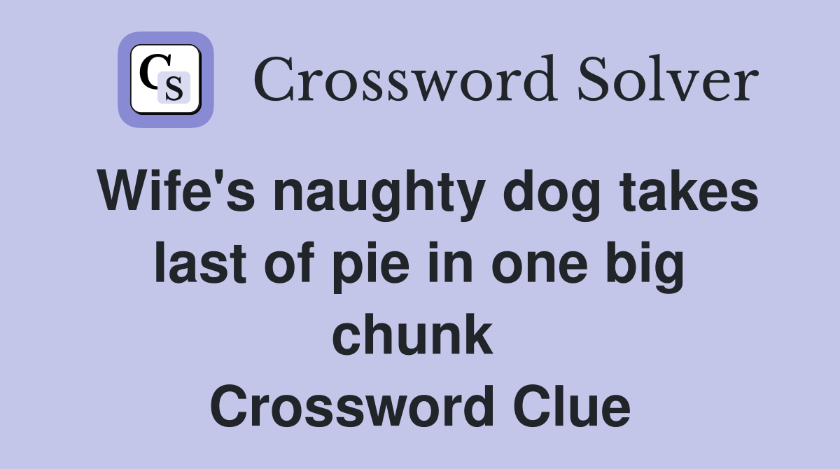 Wife's naughty dog takes last of pie in one big chunk  Crossword Clue