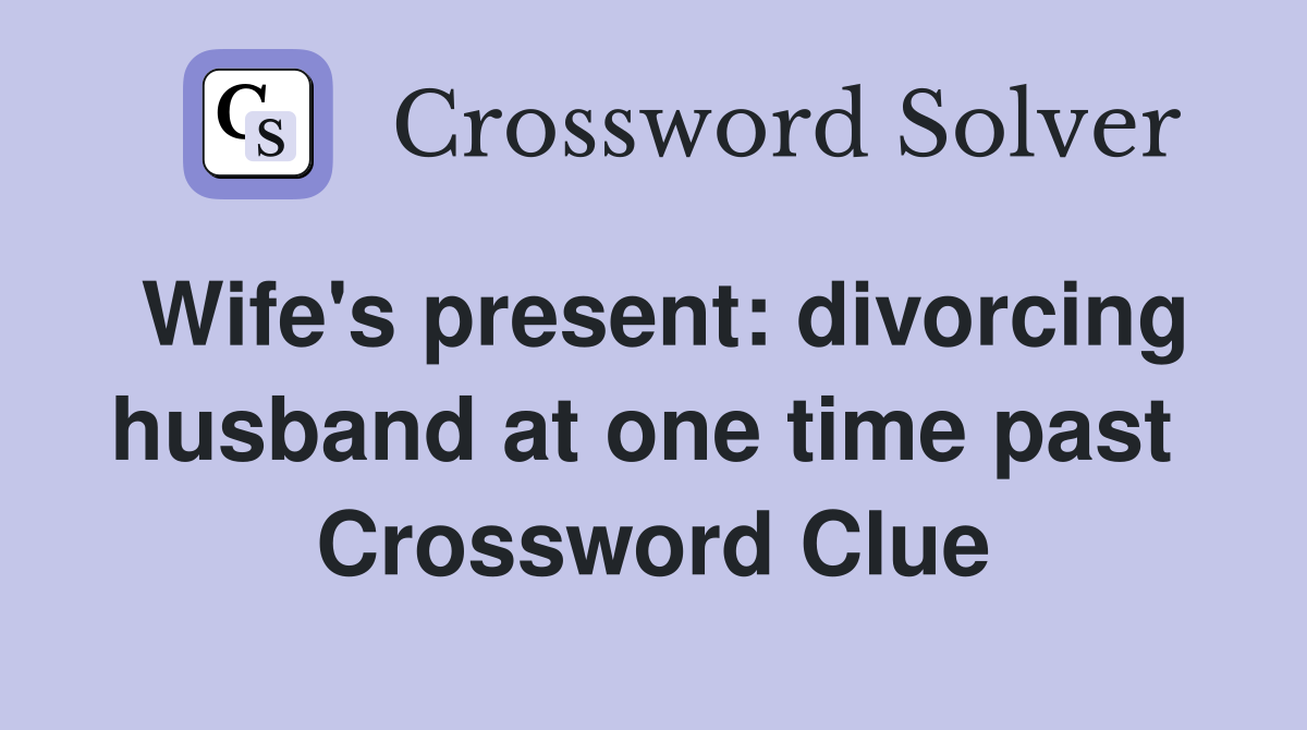 Wife's present: divorcing husband at one time past  Crossword Clue