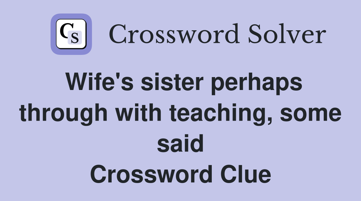 Wife's sister perhaps through with teaching, some said Crossword Clue