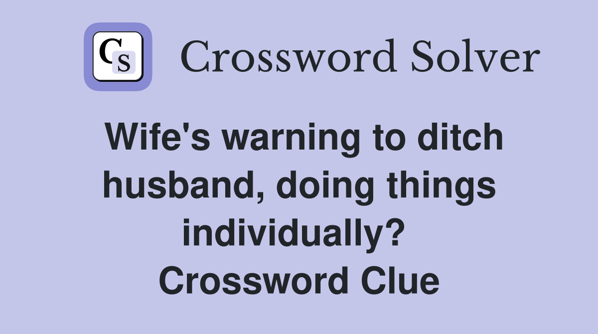Wife's warning to ditch husband, doing things individually?  Crossword Clue