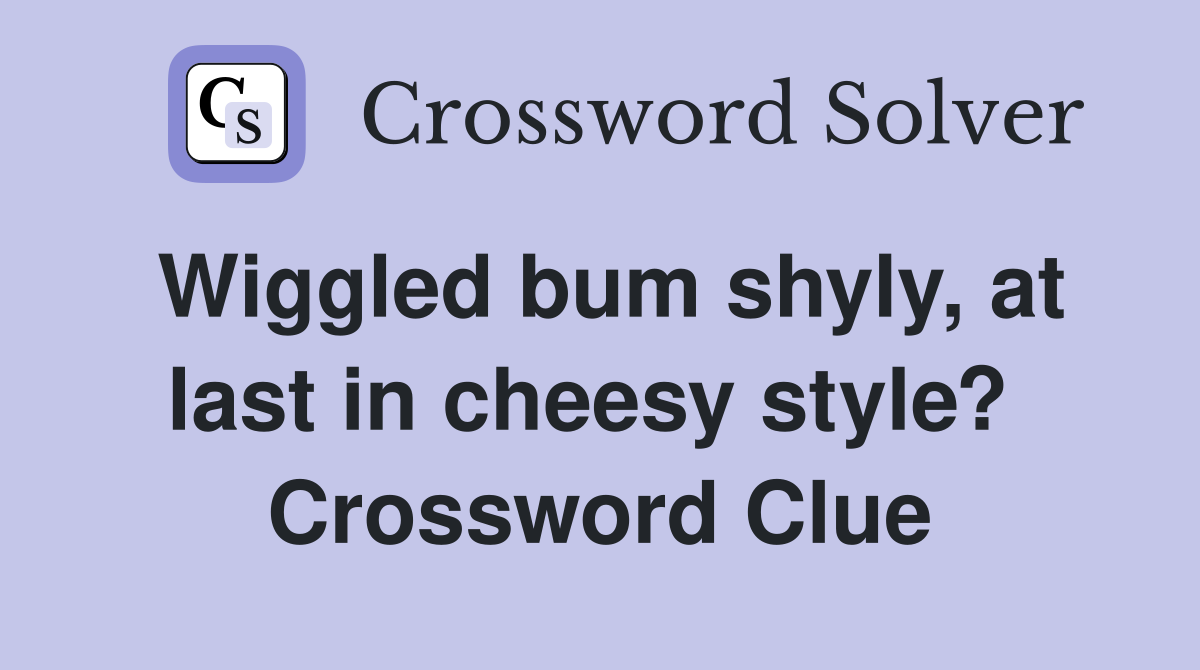 Wiggled bum shyly, at last in cheesy style?  Crossword Clue