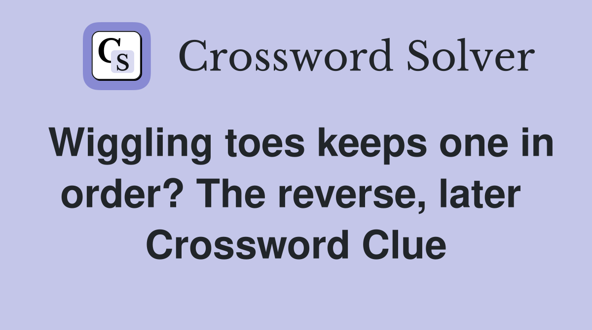 Wiggling toes keeps one in order? The reverse, later  Crossword Clue