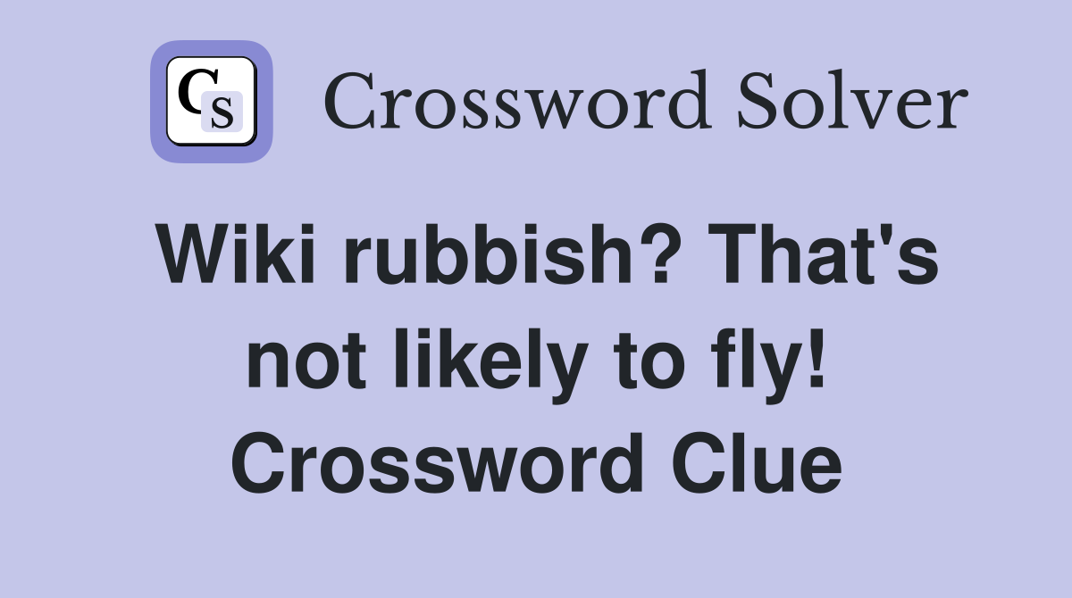 Wiki rubbish? That's not likely to fly! Crossword Clue
