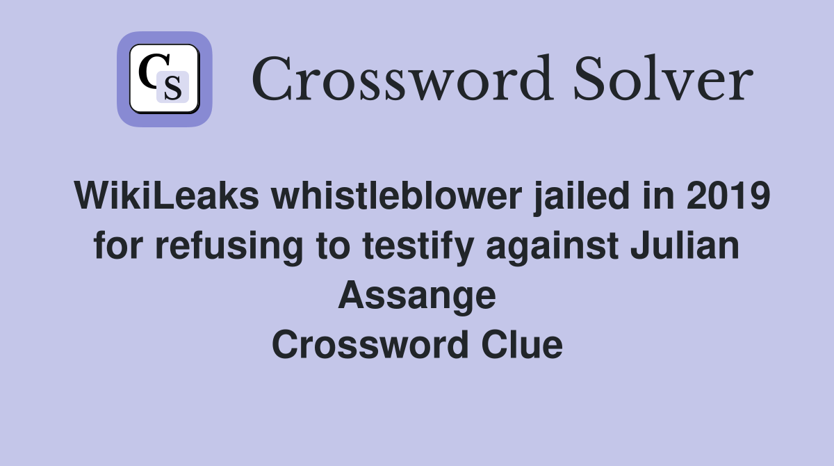 WikiLeaks whistleblower jailed in 2019 for refusing to testify against Julian Assange Crossword Clue