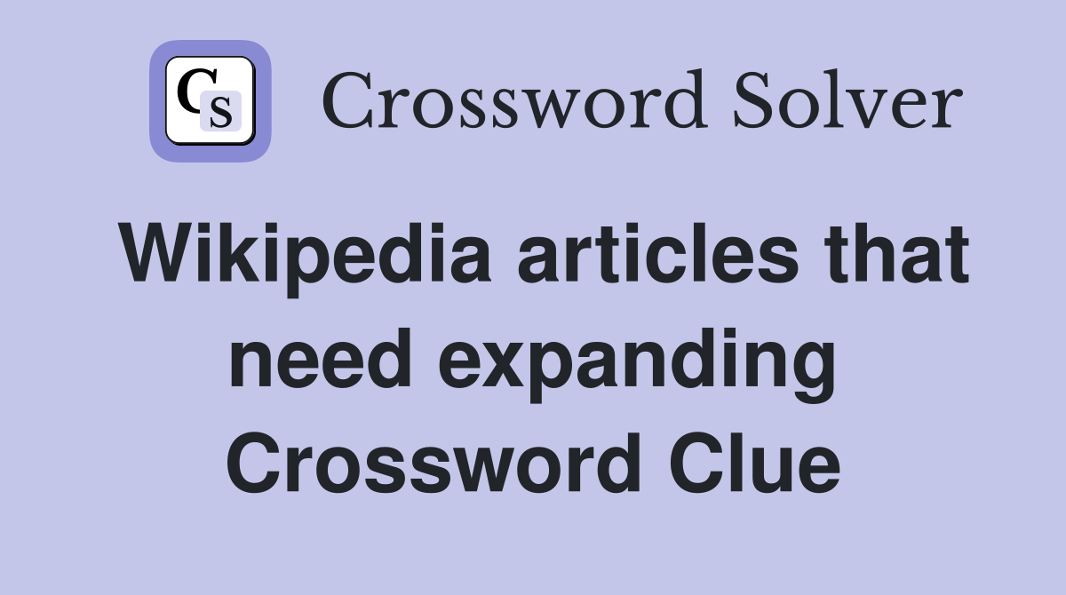 Wikipedia articles that need expanding Crossword Clue