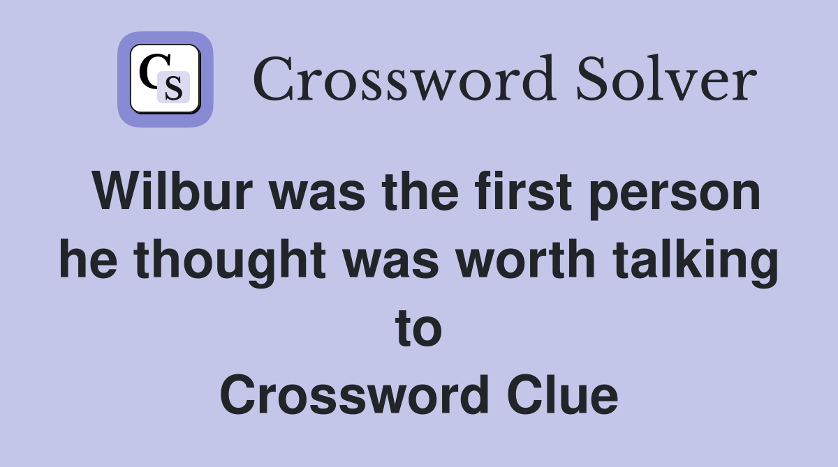 Wilbur was the first person he thought was worth talking to Crossword Clue