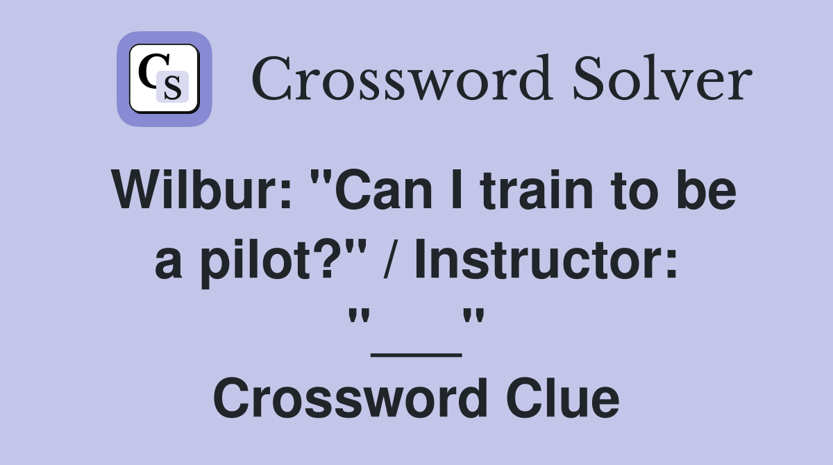 Wilbur: "Can I train to be a pilot?" / Instructor: "___" Crossword Clue
