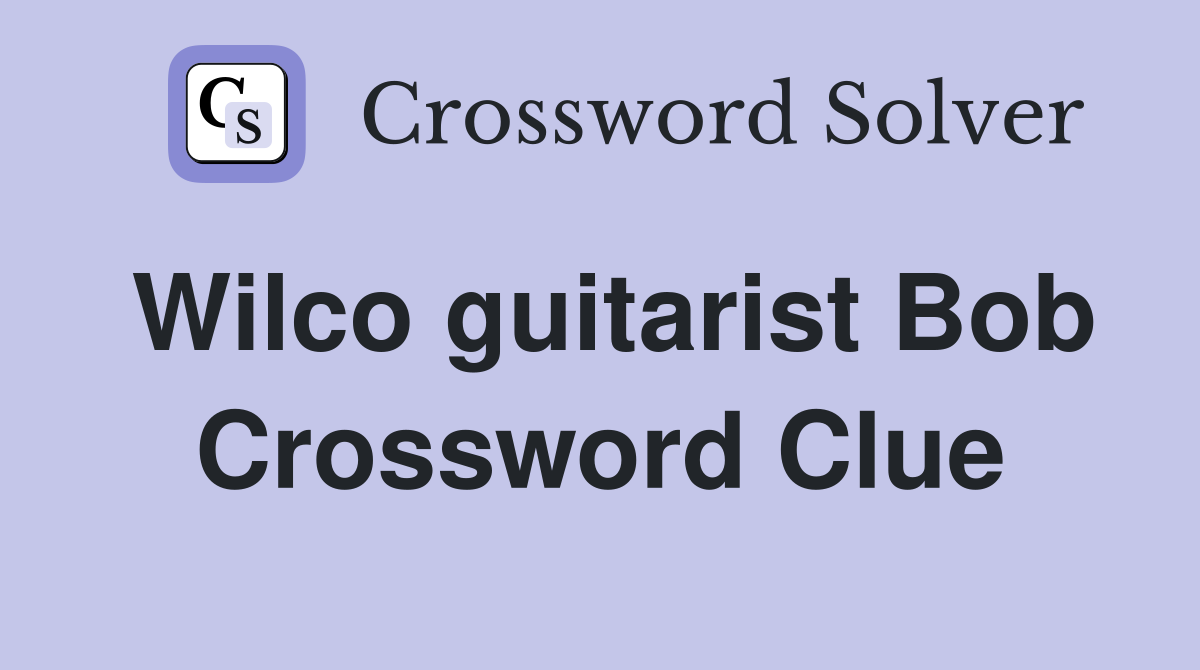 Wilco guitarist Bob Crossword Clue
