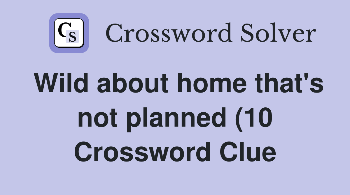 Wild about home that's not planned (10 Crossword Clue