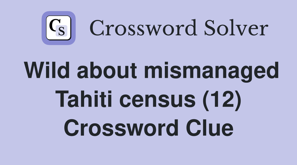 Wild about mismanaged Tahiti census (12) Crossword Clue