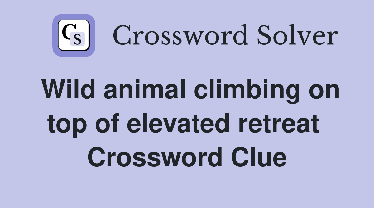 Wild animal climbing on top of elevated retreat  Crossword Clue