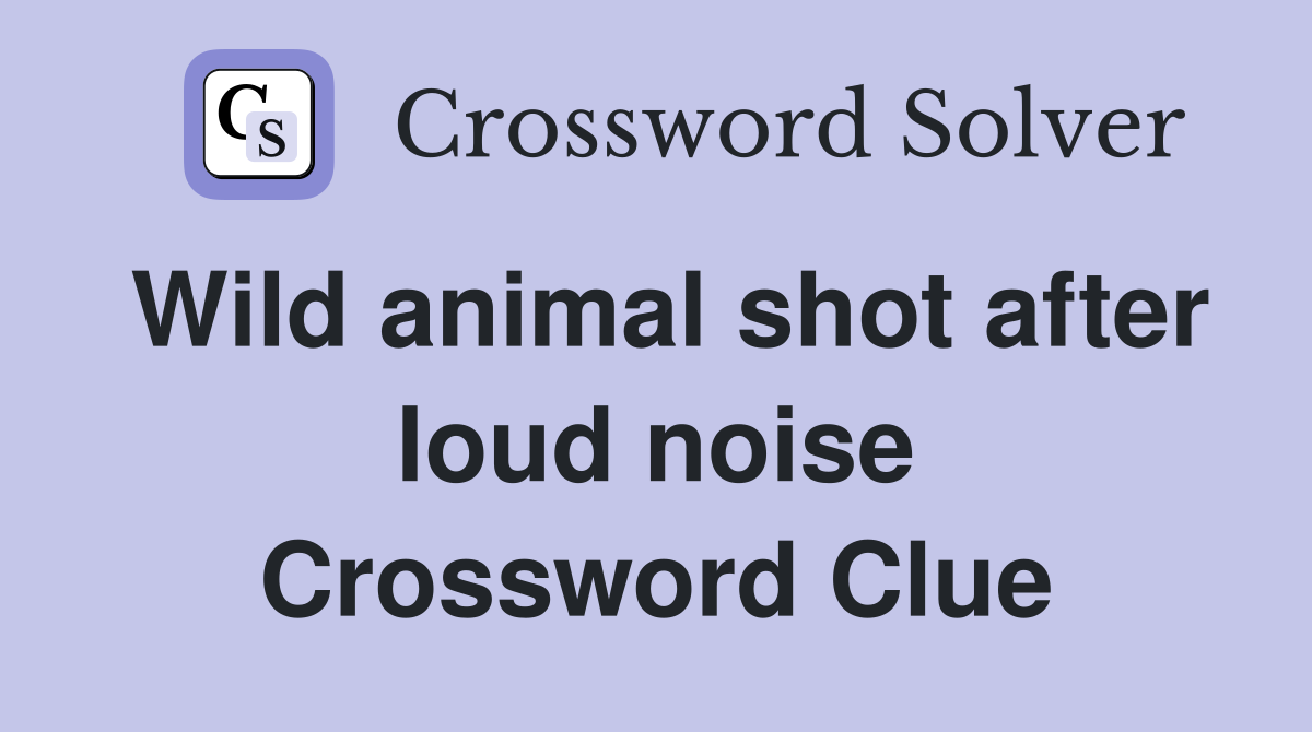 Wild animal shot after loud noise Crossword Clue