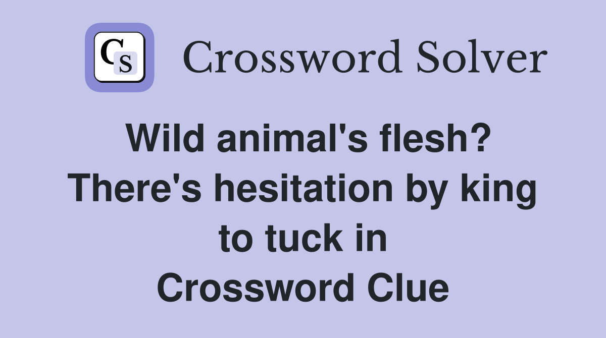 Wild animal's flesh? There's hesitation by king to tuck in Crossword Clue
