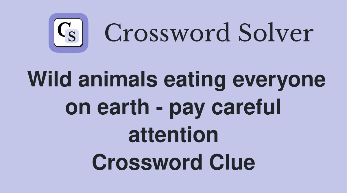 Wild animals eating everyone on earth - pay careful attention Crossword Clue