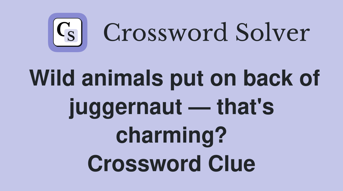 Wild animals put on back of juggernaut — that's charming? Crossword Clue