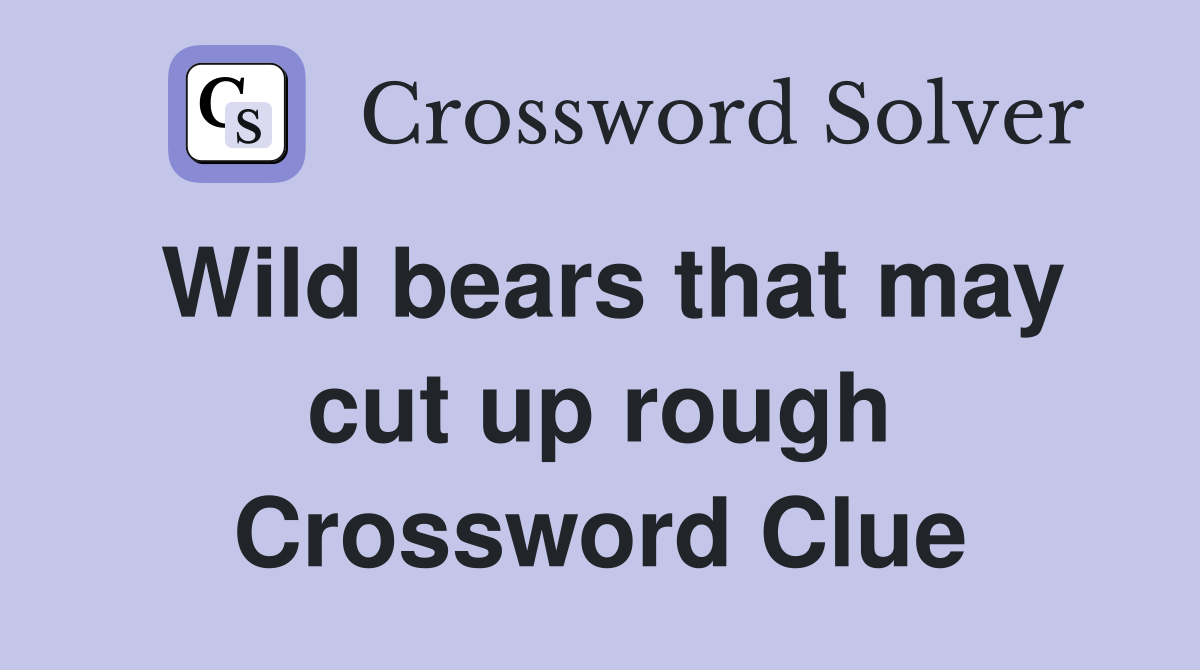 Wild bears that may cut up rough Crossword Clue