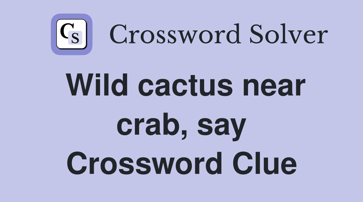 Wild cactus near crab, say Crossword Clue