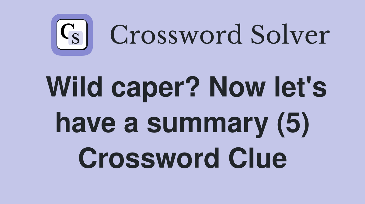 Wild caper? Now let's have a summary (5) Crossword Clue
