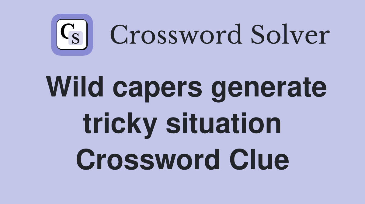 Wild capers generate tricky situation Crossword Clue