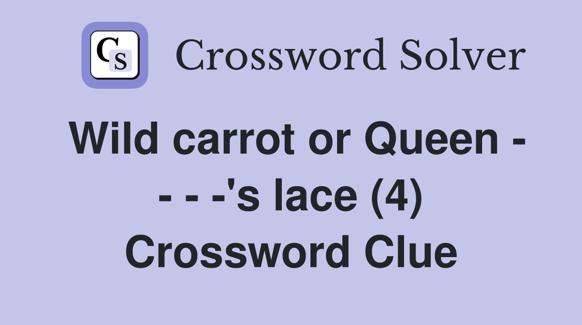 Wild carrot or Queen - - - -'s lace (4) Crossword Clue