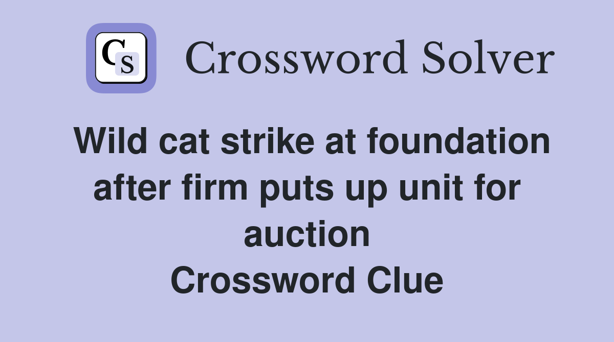 Wild cat strike at foundation after firm puts up unit for auction Crossword Clue