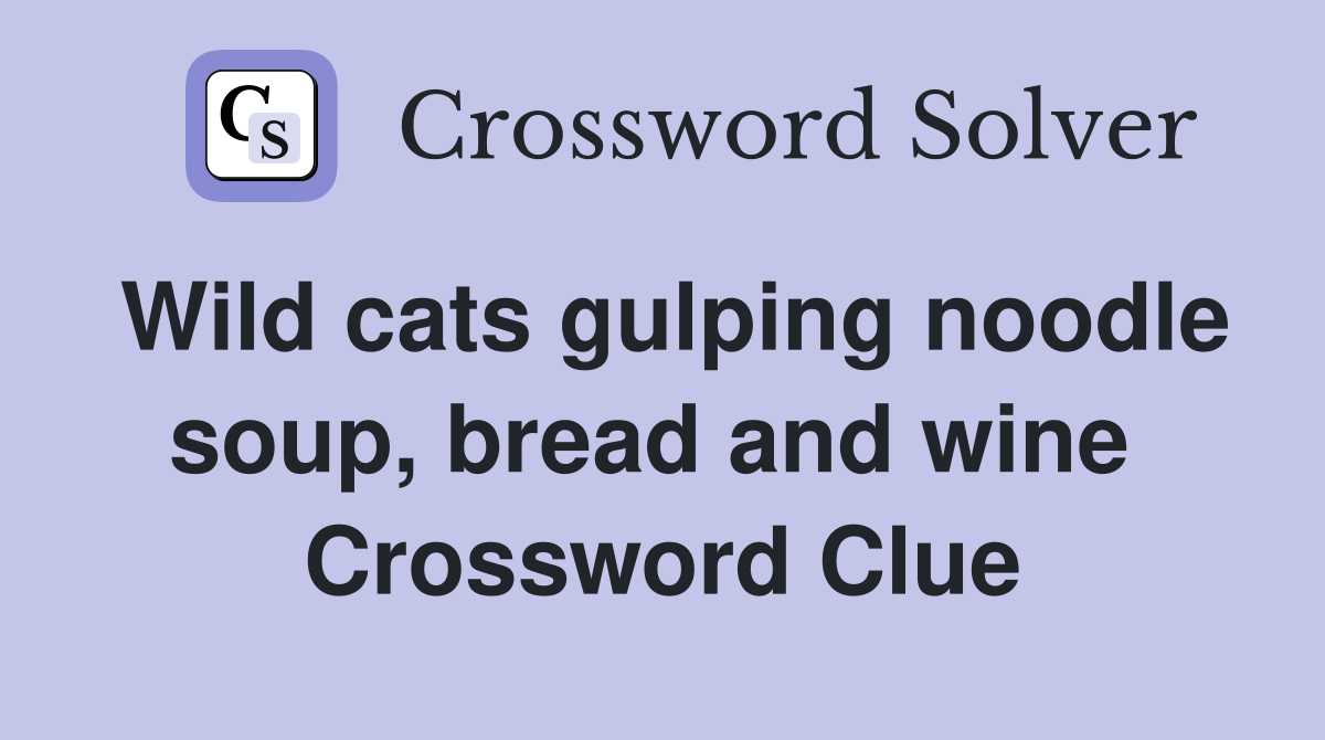 Wild cats gulping noodle soup, bread and wine  Crossword Clue