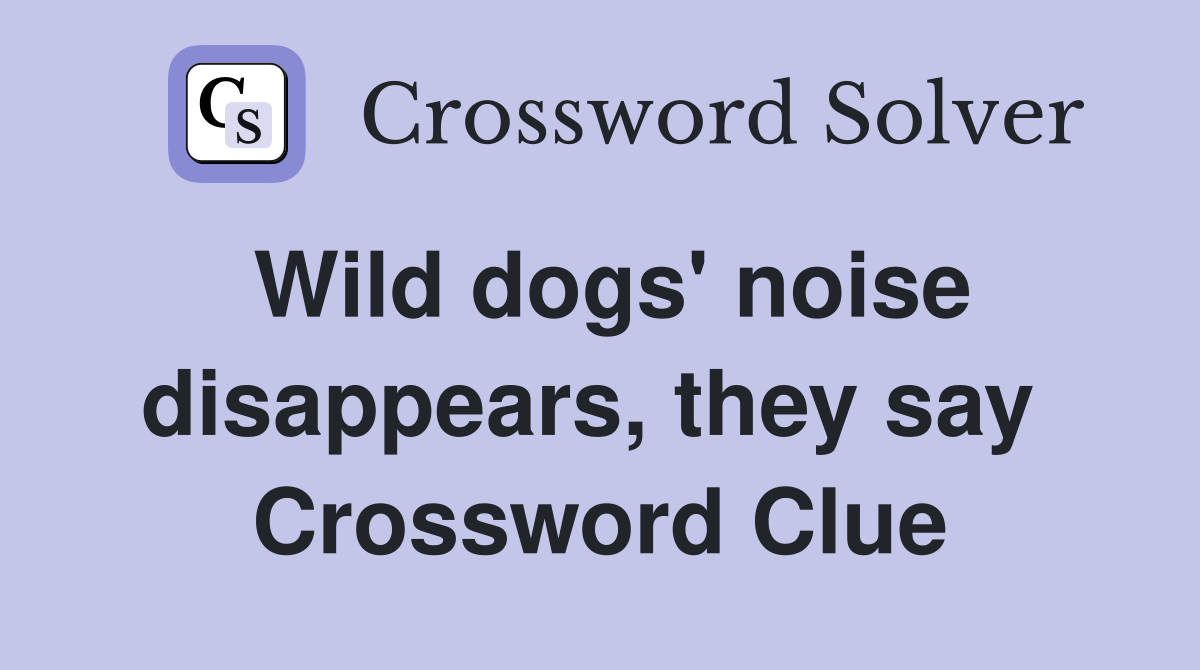 Wild dogs' noise disappears, they say  Crossword Clue