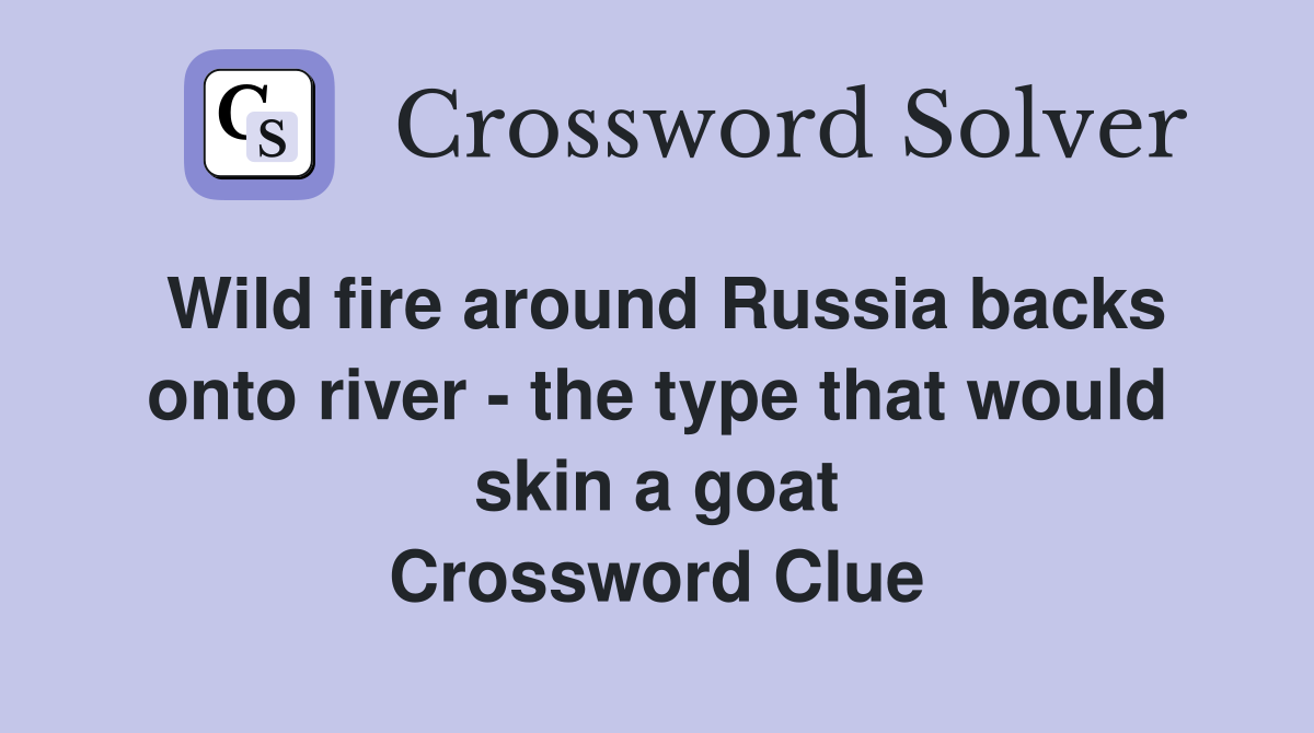 Wild fire around Russia backs onto river - the type that would skin a goat Crossword Clue