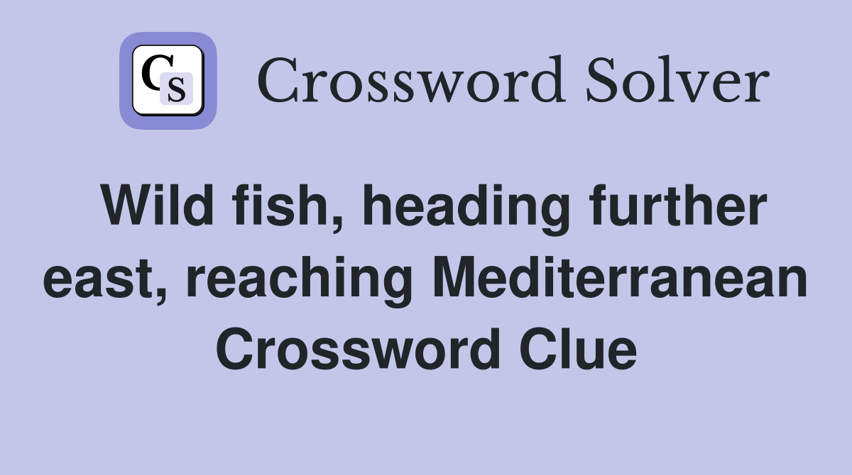 Wild fish, heading further east, reaching Mediterranean Crossword Clue