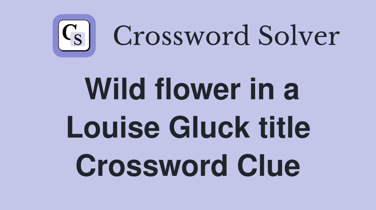 Wild flower in a Louise Gluck title Crossword Clue