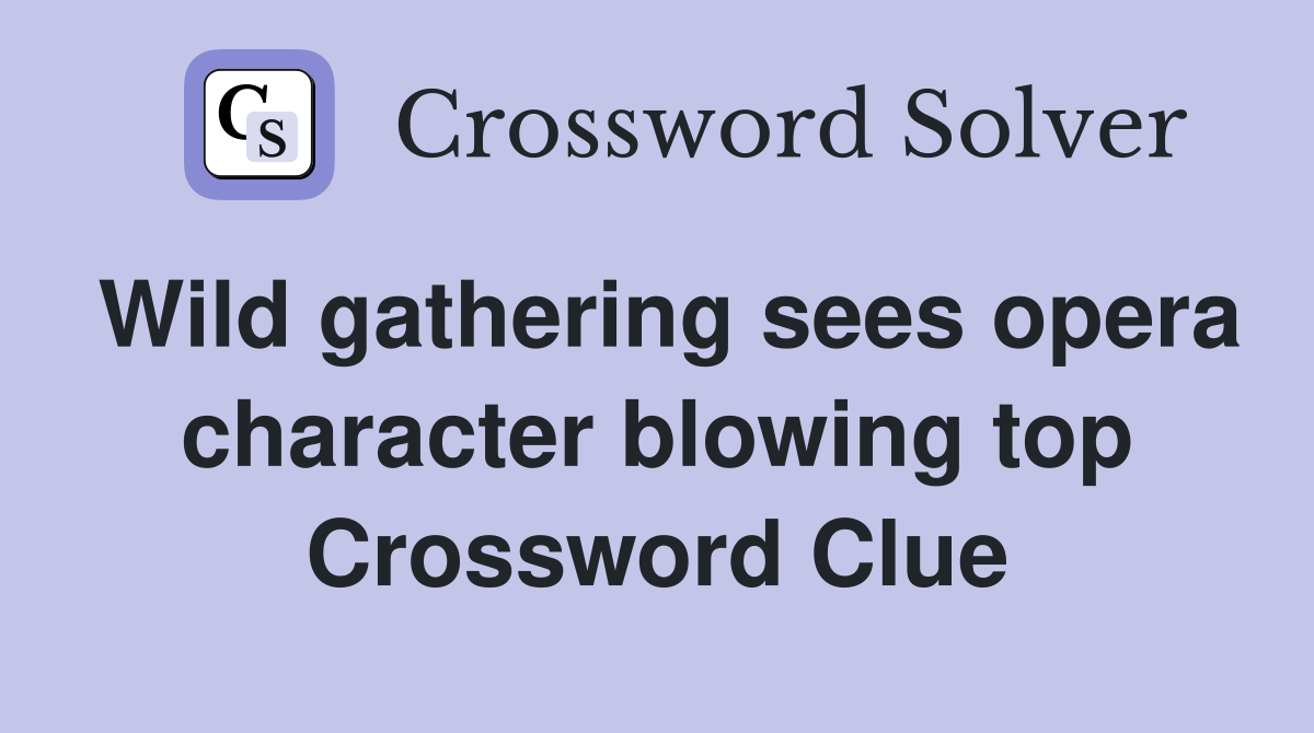 Wild gathering sees opera character blowing top Crossword Clue