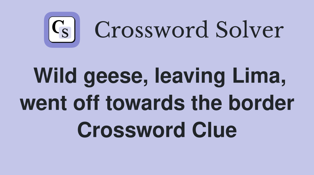 Wild geese, leaving Lima, went off towards the border Crossword Clue