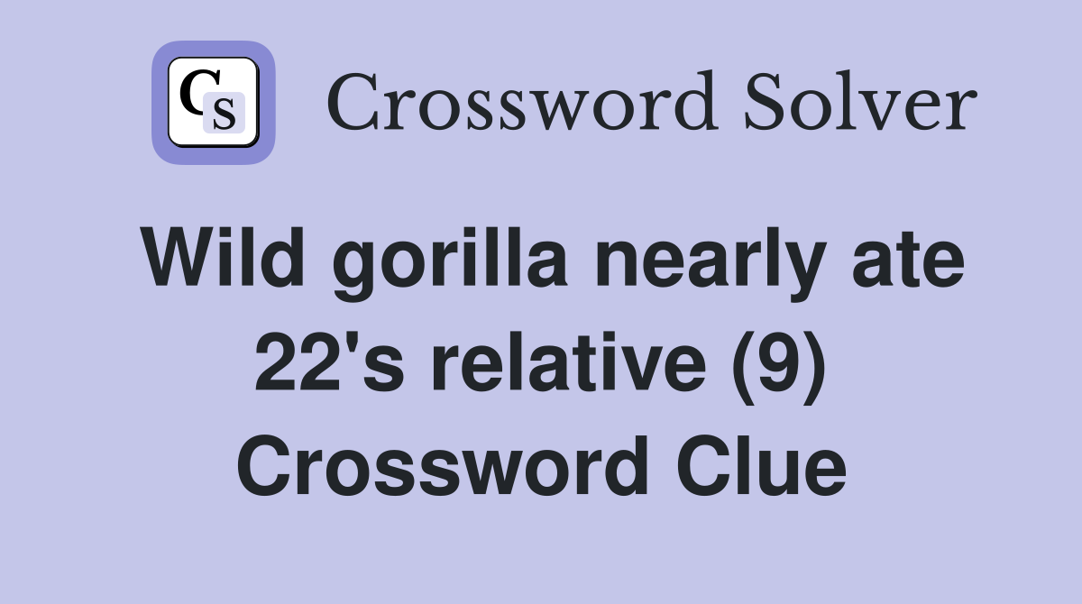 Wild gorilla nearly ate 22's relative (9) Crossword Clue
