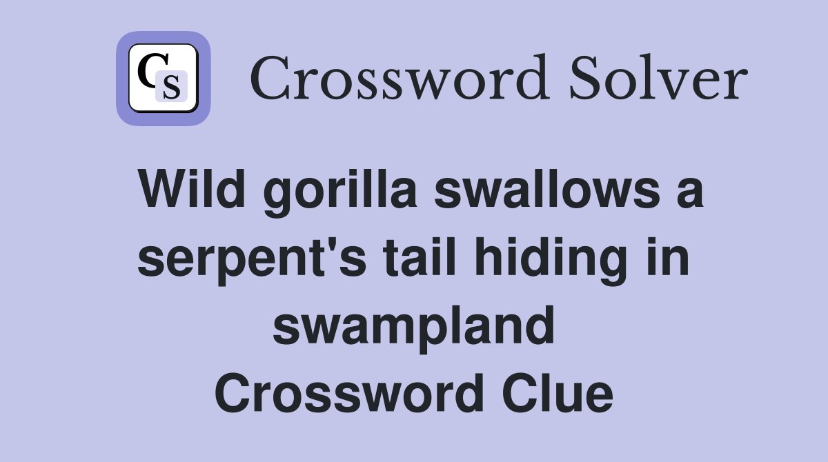 Wild gorilla swallows a serpent's tail hiding in swampland Crossword Clue
