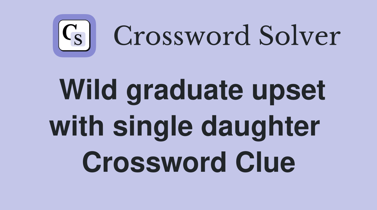 Wild graduate upset with single daughter  Crossword Clue