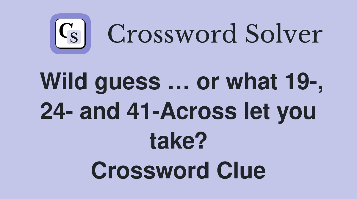 Wild guess … or what 19-, 24- and 41-Across let you take? Crossword Clue