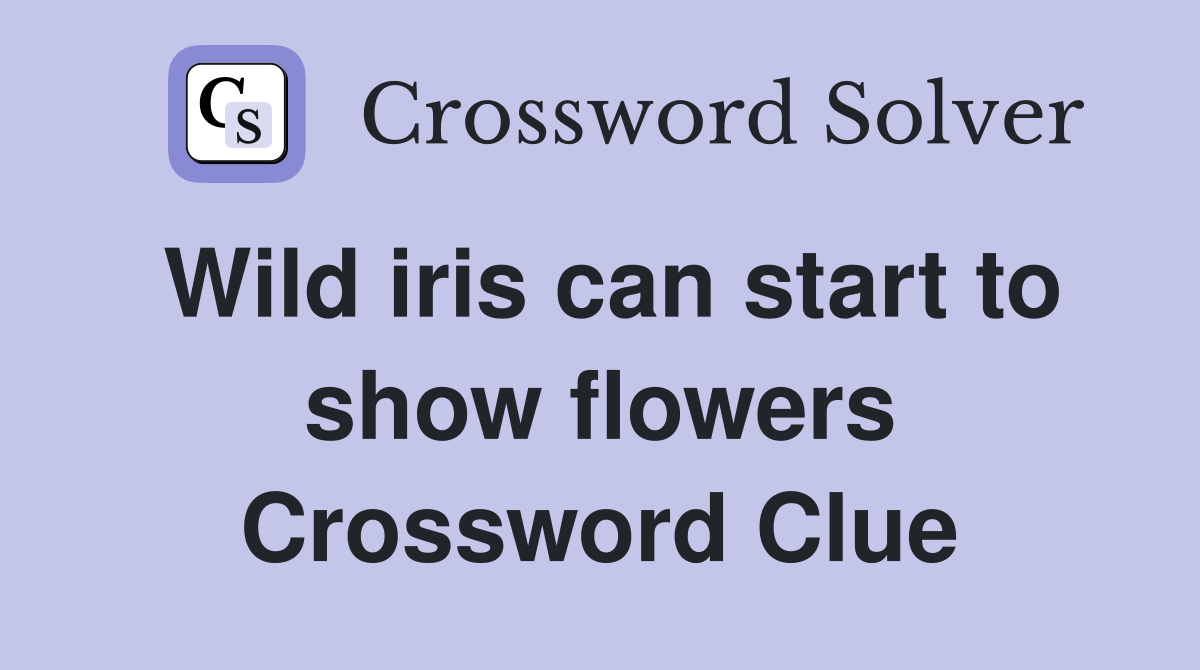 Wild iris can start to show flowers Crossword Clue