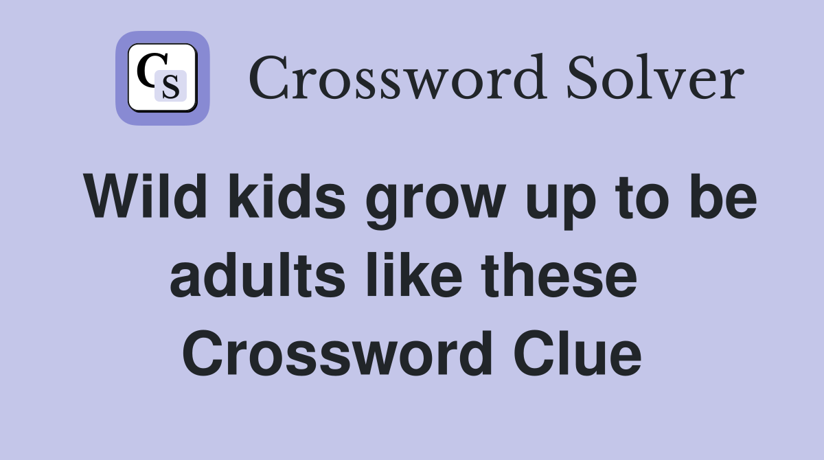 Wild kids grow up to be adults like these  Crossword Clue