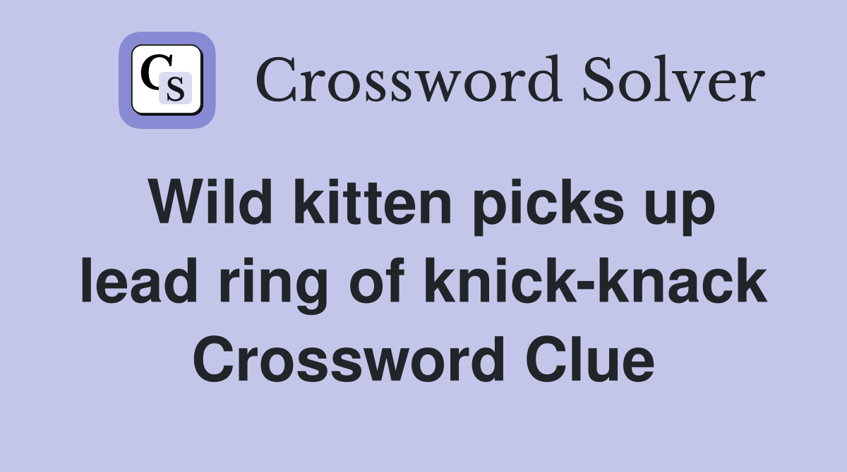 Wild kitten picks up lead ring of knick-knack Crossword Clue