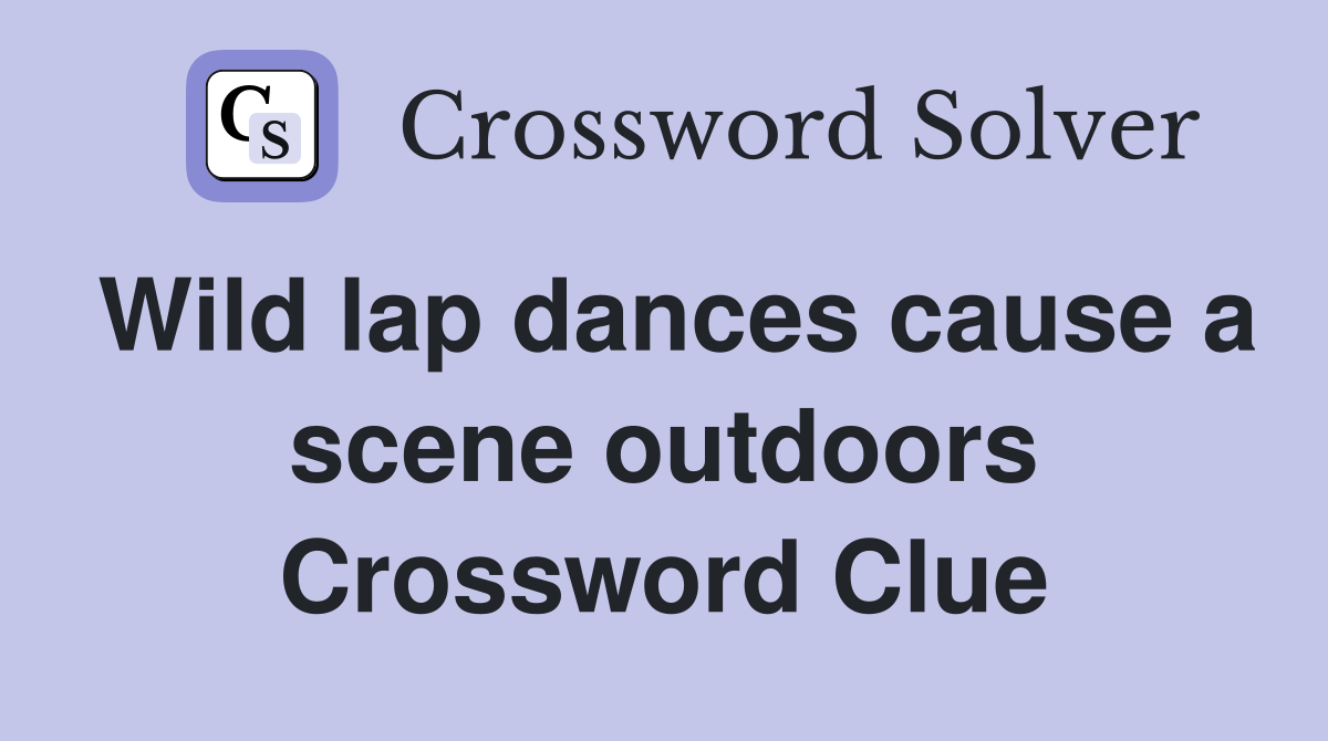 Wild lap dances cause a scene outdoors Crossword Clue