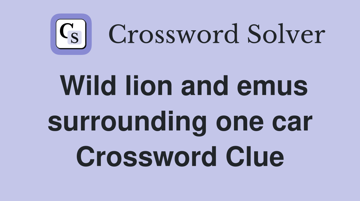 Wild lion and emus surrounding one car Crossword Clue