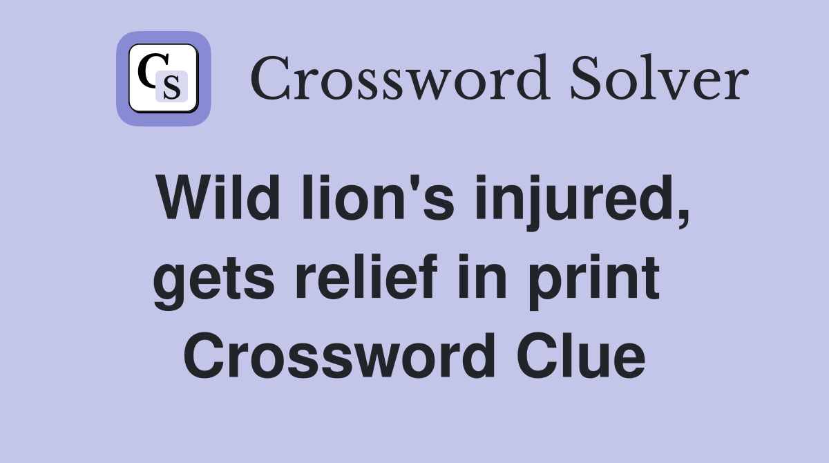Wild lion's injured, gets relief in print  Crossword Clue