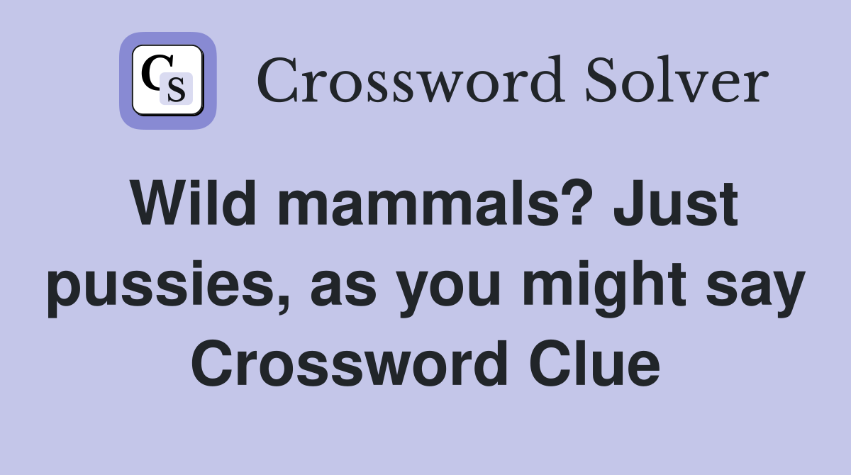 Wild mammals? Just pussies, as you might say Crossword Clue