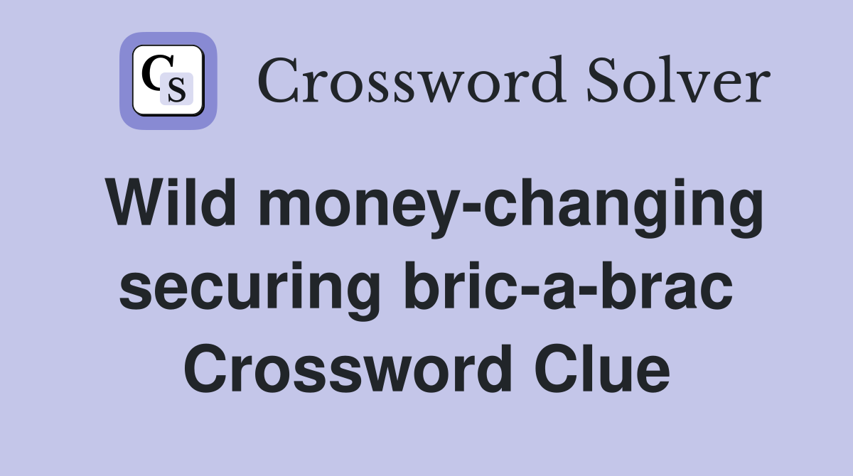 Wild money-changing securing bric-a-brac Crossword Clue