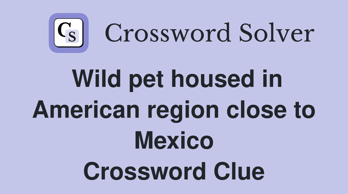 Wild pet housed in American region close to Mexico Crossword Clue