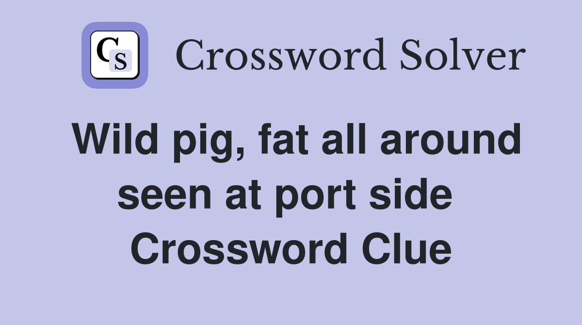 Wild pig, fat all around seen at port side  Crossword Clue