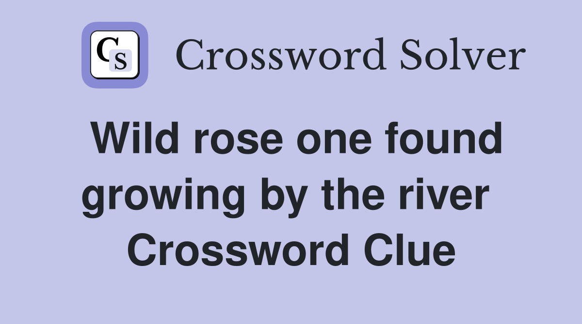 Wild rose one found growing by the river  Crossword Clue